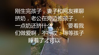 刚生完孩子，妻子和网友裸聊挤奶，老公在旁边抱孩子，‘一点奶还挤什么’，‘要看我们做爱啊，不行哎，得等孩子睡着了才可以’！