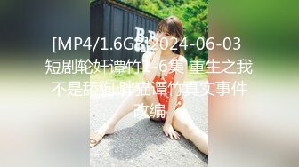 [MP4/1.6GB]2024-06-03 短剧轮奸谭竹1-6集 重生之我不是舔狗 胖猫谭竹真实事件改编