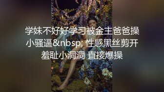 学妹不好好学习被金主爸爸操小骚逼&nbsp; 性感黑丝剪开羞耻小洞洞 直接爆操