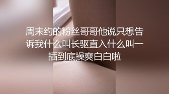 周末约的粉丝哥哥他说只想告诉我什么叫长驱直入什么叫一插到底操爽白白啦