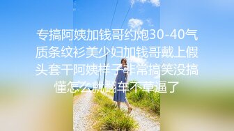 专搞阿姨加钱哥约炮30-40气质条纹衫美少妇加钱哥戴上假头套干阿姨样子非常搞笑没搞懂怎么就翻车不草逼了