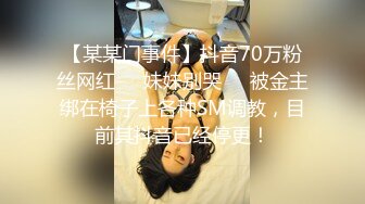 【某某门事件】抖音70万粉丝网红❤️妹妹别哭❤️被金主绑在椅子上各种SM调教，目前其抖音已经停更！