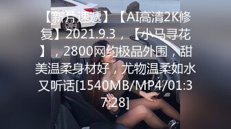 【新片速遞】【AI高清2K修复】2021.9.3，【小马寻花】，2800网约极品外围，甜美温柔身材好，尤物温柔如水又听话[1540MB/MP4/01:37:28]