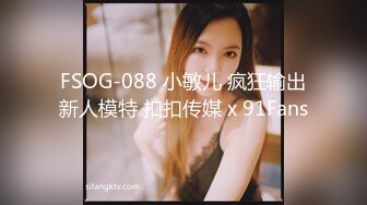 FSOG-088 小敏儿 疯狂输出新人模特 扣扣传媒 x 91Fans