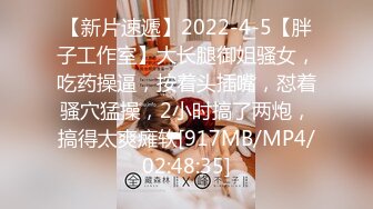 【新片速遞】2022-4-5【胖子工作室】大长腿御姐骚女，吃药操逼，按着头插嘴，怼着骚穴猛操，2小时搞了两炮，搞得太爽瘫软[917MB/MP4/02:48:35]