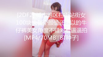 [2DF2] 城市炮区扫街站街女100块快餐个颜值还可以的牛仔裤美女角度不错对着逼逼拍[MP4/70MB][BT种子]