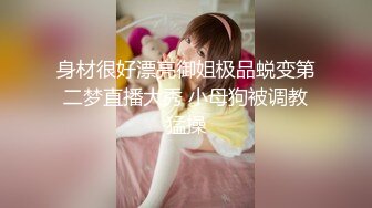 身材很好漂亮御姐极品蜕变第二梦直播大秀 小母狗被调教猛操