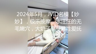 2024年5月，JVID名模【妙妙】，极乐按摩，水汪汪的无毛嫩穴，大奶子享受异性爱抚，暧昧刺激推荐