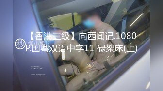 【香港三级】向西闻记.1080P.国粤双语中字11 碌架床(上)