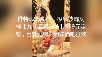 推特92万粉丝，极品波霸女神【九儿温柔妹妹】999元定制，巨乳肥臀三姐妹酒吧狂欢