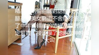 精品酒店偷拍聽對話貌似大長腿高挑美女窮追不舍終於當上了中年男領導的情婦，騷屄肯定緊實，接連操了她兩次呻吟大叫