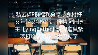 私密VIP群福利分享，身材好又年轻又很骚气，推特网红博主【yingBetter】洗澡道具紫薇打炮玩菊花，太母狗了