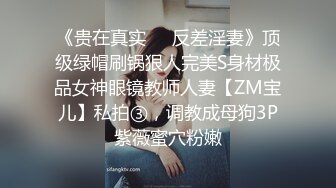 《贵在真实❤️反差淫妻》顶级绿帽刷锅狠人完美S身材极品女神眼镜教师人妻【ZM宝儿】私拍③，调教成母狗3P紫薇蜜穴粉嫩