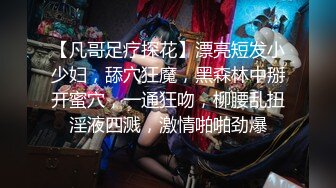 【凡哥足疗探花】漂亮短发小少妇，舔穴狂魔，黑森林中掰开蜜穴，一通狂吻，柳腰乱扭淫液四溅，激情啪啪劲爆