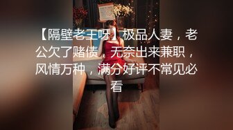 【隔壁老王呀】极品人妻，老公欠了赌债，无奈出来兼职，风情万种，满分好评不常见必看