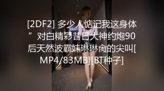 [2DF2] 多少人惦记我这身体”对白精彩昔日大神约炮90后天然波霸妹琳琳肏的尖叫[MP4/83MB][BT种子]