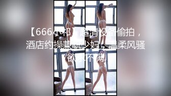 【666小祁】超清设备偷拍，酒店约操兼职少妇，温柔风骚欲求不满