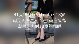 91大神@LovELolita7 18岁母狗无限高潮 43肛交连续高潮最后内射18岁的屁眼