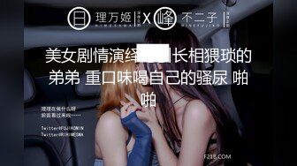 美女剧情演绎勾引长相猥琐的弟弟 重口味喝自己的骚尿 啪啪