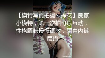 【模特写真拍摄丶探花】良家小模特，第一次拍可以互动，性格腼腆慢慢调教，隔着内裤磨蹭