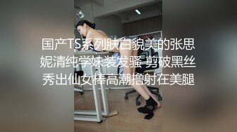 国产TS系列肤白貌美的张思妮清纯学妹装发骚 剪破黑丝秀出仙女棒高潮撸射在美腿