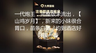 一代炮王，完整版未流出，【山鸡岁月】，新来的小妹很合胃口，苗条白嫩，约到酒店好好操一番