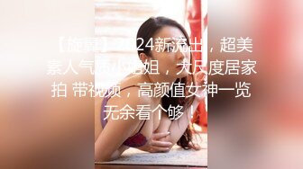 【旋翼】2024新流出，超美素人气质小姐姐，大尺度居家拍 带视频，高颜值女神一览无余看个够！