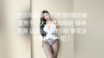 绝顶风骚美妖TS思琪9黑丝被直男干，大屌饥渴难耐 操得很爽 边操还要边舌吻 享受这个美妖的一切！