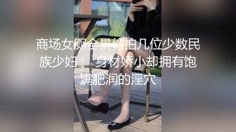 商场女厕全景偷拍几位少数民族少妇❤️身材娇小却拥有饱满肥润的淫穴