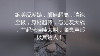 绝美反差婊，颜值超高，清纯至极，身材超棒，与男友大战，艹起来哇哇大叫，喘息声都极其诱人！