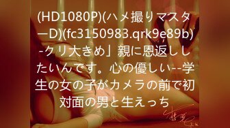 (HD1080P)(ハメ撮りマスターD)(fc3150983.qrk9e89b)-クリ大きめ」親に恩返ししたいんです。心の優しい--学生の女の子がカメラの前で初対面の男と生えっち