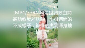 [MP4/339MB]勾搭調教白網襪幼教反差幼師，小母狗騷的不成樣子，被操的爽到渾身抽搐痙攣