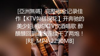 [亞洲無碼]  完整版全记录佳作【KTV勾搭探花】开奔驰的美少妇 相约KTV饮酒唱歌 醉醺醺回到酒店连续干了两炮！[RF_MP4_2290MB]