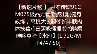 【新速片遞 】 果冻传媒91CM075极品尤物老婆出轨健身教练，高挑大长腿修长丰腴肉体扶着鸡巴舔吸揉捏啪啪骑乘呻吟真骚【水印】[1.72G/MP4/47:50]