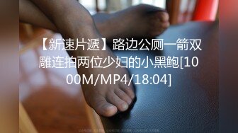 【新速片遞】路边公厕一箭双雕连拍两位少妇的小黑鲍[1000M/MP4/18:04]