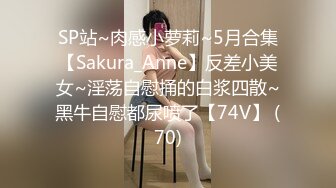 SP站~肉感小萝莉~5月合集【Sakura_Anne】反差小美女~淫荡自慰捅的白浆四散~黑牛自慰都尿喷了【74V】 (70)