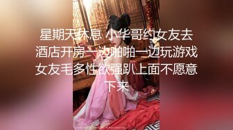 星期天休息 小华哥约女友去酒店开房一边啪啪一边玩游戏女友毛多性欲强趴上面不愿意下来