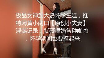 极品女神到大奶怀孕生娃，推特网黄小两口【原创小夫妻】淫荡记录，紫薇喂奶各种啪啪，怀孕期间也要搞起来