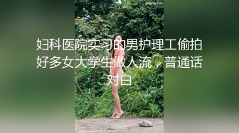 妇科医院实习的男护理工偷拍好多女大学生做人流，普通话对白