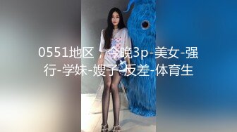 0551地区，今晚3p-美女-强行-学妹-嫂子-反差-体育生