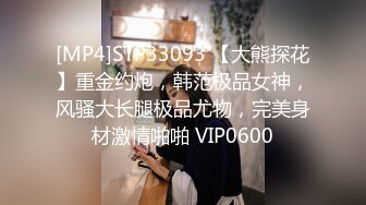 [MP4]STP33093 【大熊探花】重金约炮，韩范极品女神，风骚大长腿极品尤物，完美身材激情啪啪 VIP0600