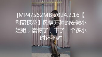 [MP4/562MB]2024.2.16【利哥探花】风情万种的安徽小姐姐，震惊了，干了一个多小时还不射