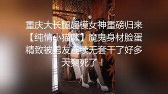 重庆大长腿超模女神重磅归来【纯情小猫咪】魔鬼身材脸蛋精致被男友连续无套干了好多天爽死了！