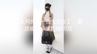 【全网探花一夜七次女】，酒店偷拍，操粉嫩00后