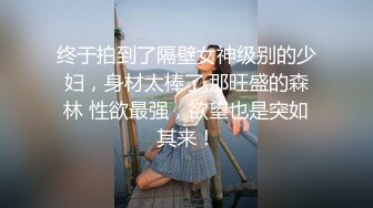 终于拍到了隔壁女神级别的少妇，身材太棒了,那旺盛的森林 性欲最强，欲望也是突如其来！