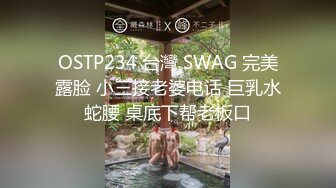 OSTP234 台灣 SWAG 完美露脸 小三接老婆电话 巨乳水蛇腰 桌底下帮老板口