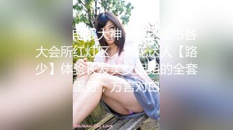 ⚫️⚫️电报大神，游走城市各大会所红灯区，探花达人【路少】体验长发美女姐姐的全套服务，方言对白