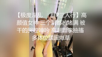 【极度淫乱❤️群P三人行】高颜值女神 三个洞都被堵满 被干的哭腔呻吟 高潮颤挛抽搐 多体位蹂躏爆草