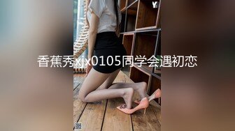 香蕉秀xjx0105同学会遇初恋