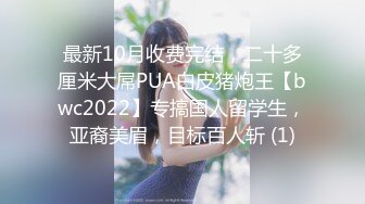 最新10月收费完结，二十多厘米大屌PUA白皮猪炮王【bwc2022】专搞国人留学生，亚裔美眉，目标百人斩 (1)